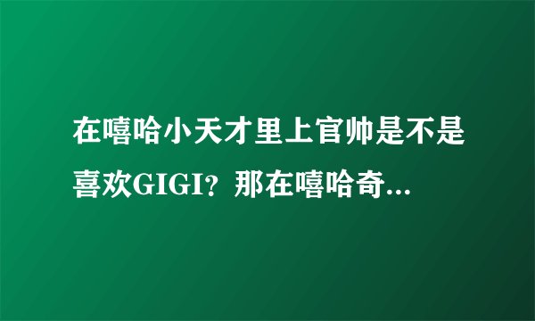 在嘻哈小天才里上官帅是不是喜欢GIGI？那在嘻哈奇侠传里呢?