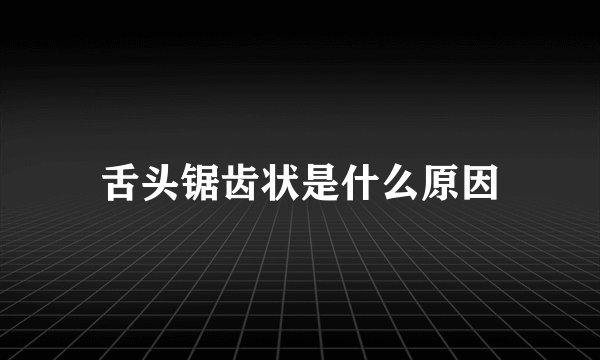 舌头锯齿状是什么原因