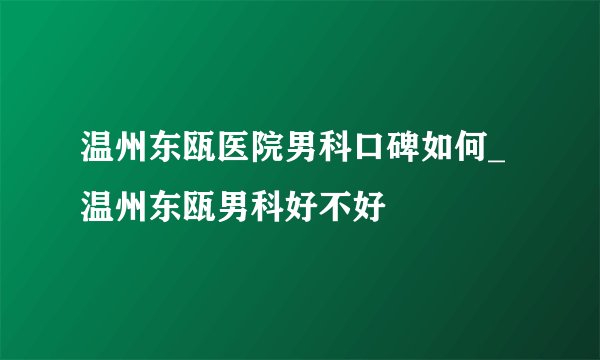 温州东瓯医院男科口碑如何_温州东瓯男科好不好