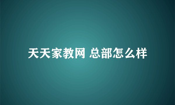 天天家教网 总部怎么样