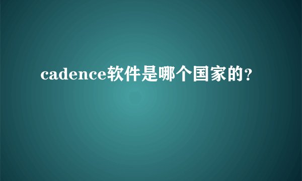 cadence软件是哪个国家的？