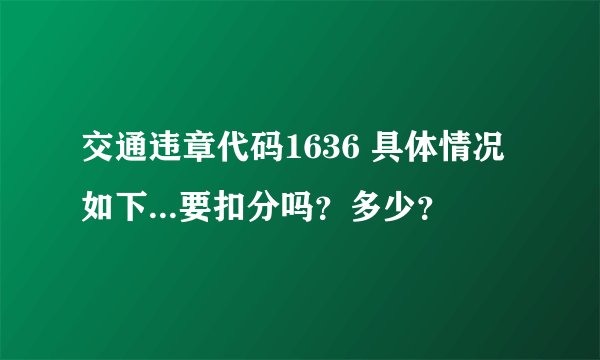 交通违章代码1636 具体情况如下...要扣分吗？多少？