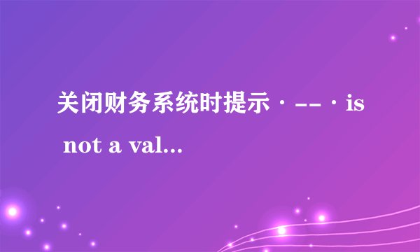 关闭财务系统时提示·--·is not a valid date是什么意思？应该怎样解决