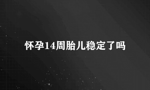 怀孕14周胎儿稳定了吗