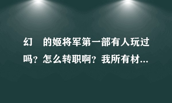 幻燐的姬将军第一部有人玩过吗？怎么转职啊？我所有材料都有哦