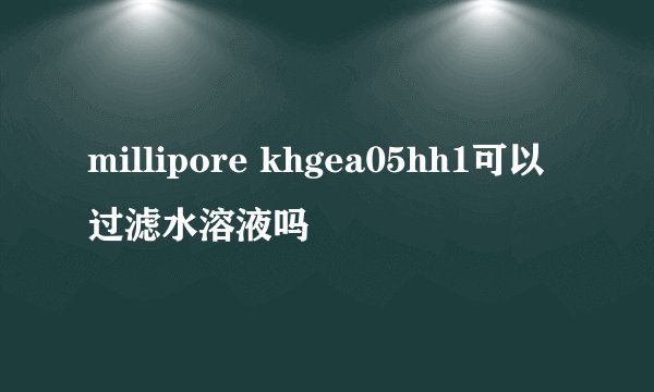 millipore khgea05hh1可以过滤水溶液吗