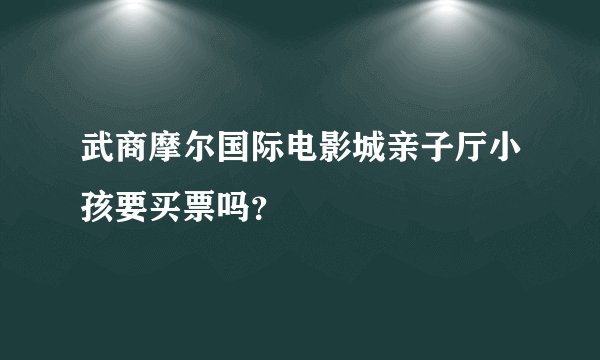 武商摩尔国际电影城亲子厅小孩要买票吗？