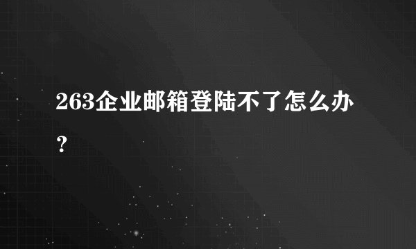 263企业邮箱登陆不了怎么办？
