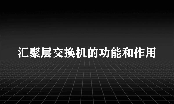 汇聚层交换机的功能和作用