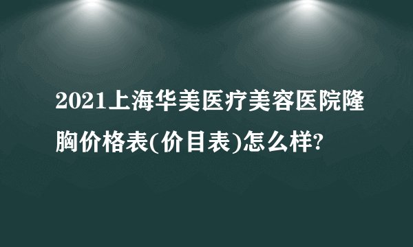 2021上海华美医疗美容医院隆胸价格表(价目表)怎么样?