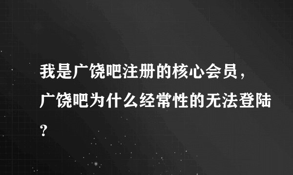 我是广饶吧注册的核心会员，广饶吧为什么经常性的无法登陆？