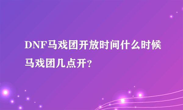 DNF马戏团开放时间什么时候马戏团几点开？