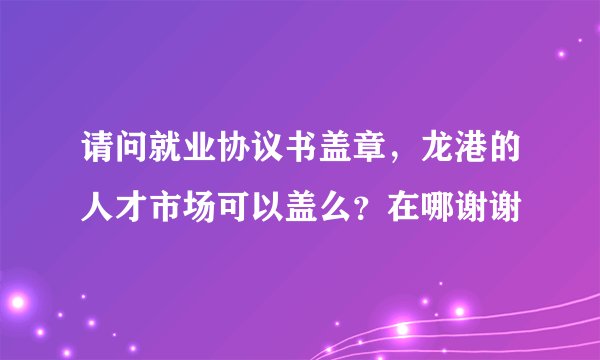 请问就业协议书盖章，龙港的人才市场可以盖么？在哪谢谢