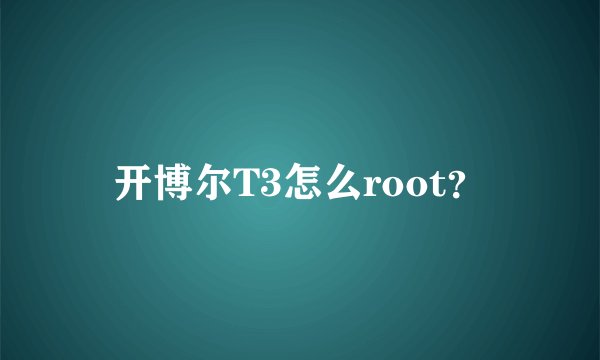 开博尔T3怎么root？