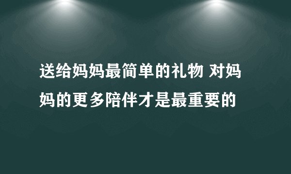 送给妈妈最简单的礼物 对妈妈的更多陪伴才是最重要的