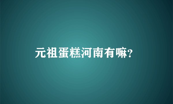 元祖蛋糕河南有嘛？
