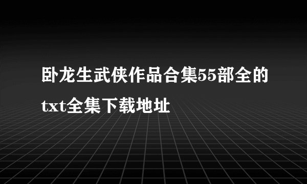 卧龙生武侠作品合集55部全的txt全集下载地址