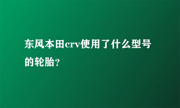 东风本田crv使用了什么型号的轮胎？