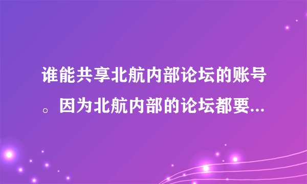 谁能共享北航内部论坛的账号。因为北航内部的论坛都要学生证才能注册。因为考研找点资料。相信都是学生