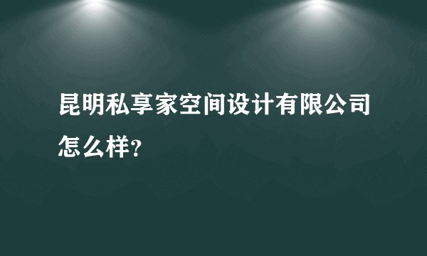 昆明私享家空间设计有限公司怎么样？