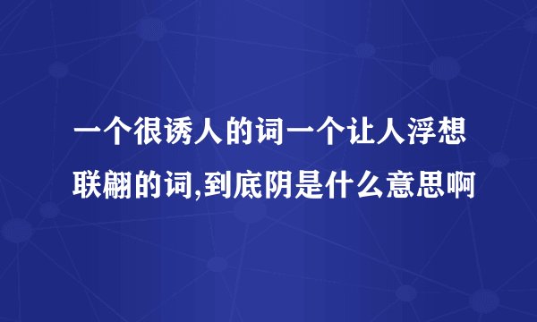 一个很诱人的词一个让人浮想联翩的词,到底阴是什么意思啊