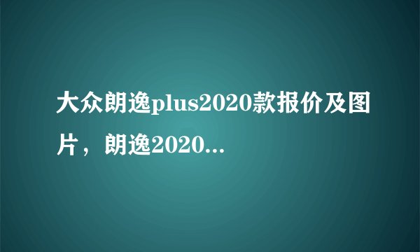 大众朗逸plus2020款报价及图片，朗逸2020款报价及图片
