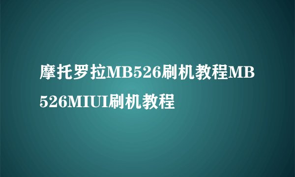 摩托罗拉MB526刷机教程MB526MIUI刷机教程