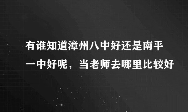 有谁知道漳州八中好还是南平一中好呢，当老师去哪里比较好