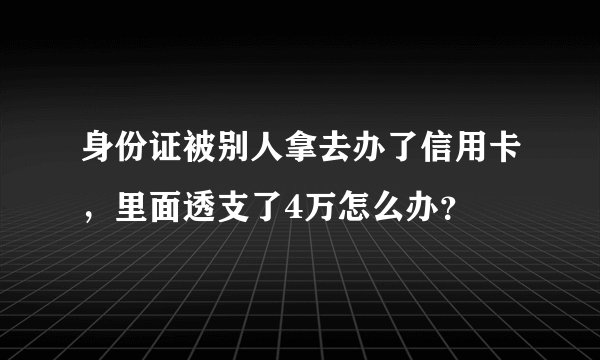 身份证被别人拿去办了信用卡，里面透支了4万怎么办？