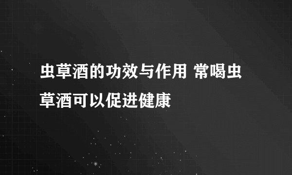 虫草酒的功效与作用 常喝虫草酒可以促进健康