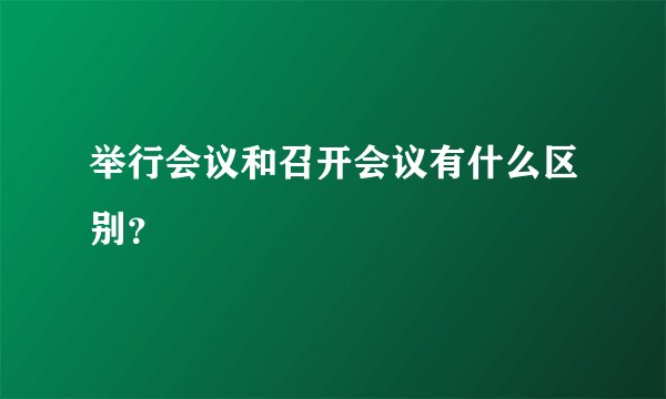 举行会议和召开会议有什么区别？