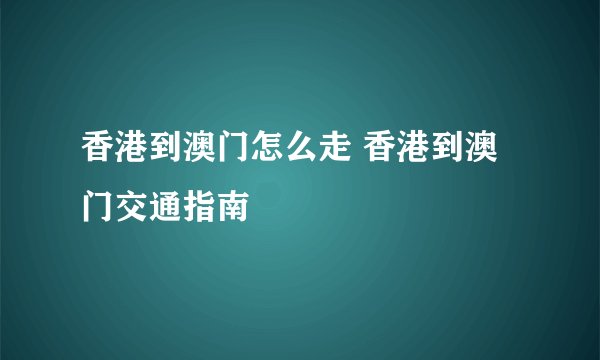香港到澳门怎么走 香港到澳门交通指南
