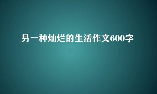 另一种灿烂的生活作文600字