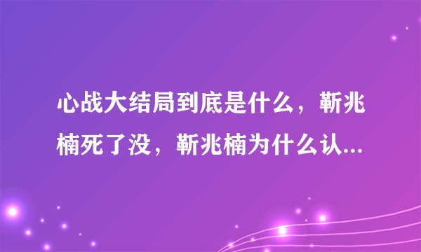 心战大结局到底是什么，靳兆楠死了没，靳兆楠为什么认为自己是章世言，章世言是怎么死的？