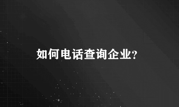 如何电话查询企业？