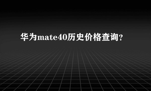 华为mate40历史价格查询？