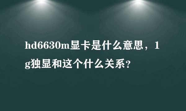 hd6630m显卡是什么意思，1g独显和这个什么关系？