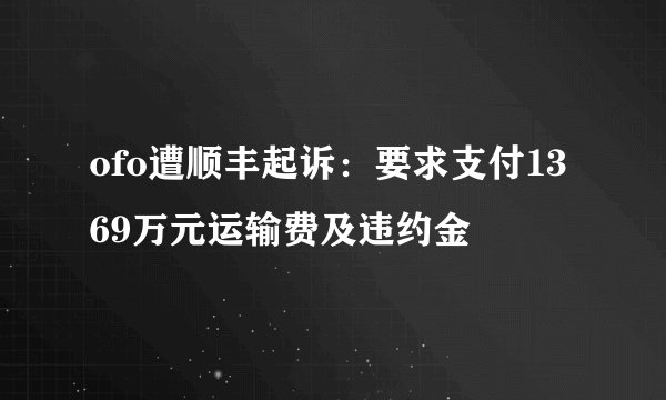 ofo遭顺丰起诉：要求支付1369万元运输费及违约金