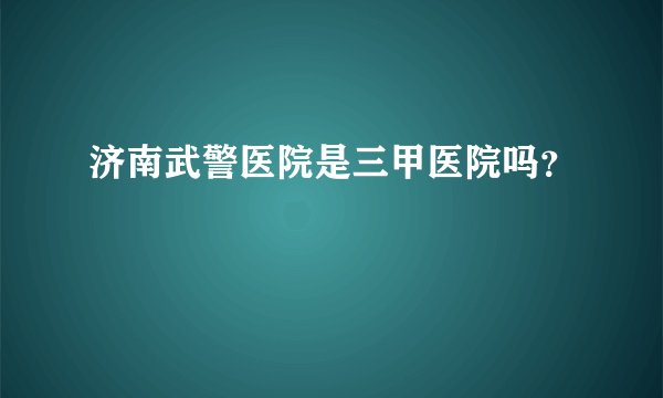 济南武警医院是三甲医院吗？
