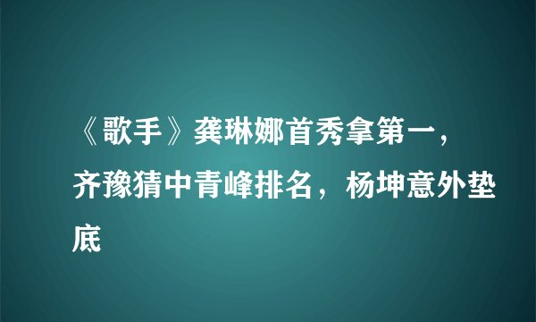 《歌手》龚琳娜首秀拿第一，齐豫猜中青峰排名，杨坤意外垫底