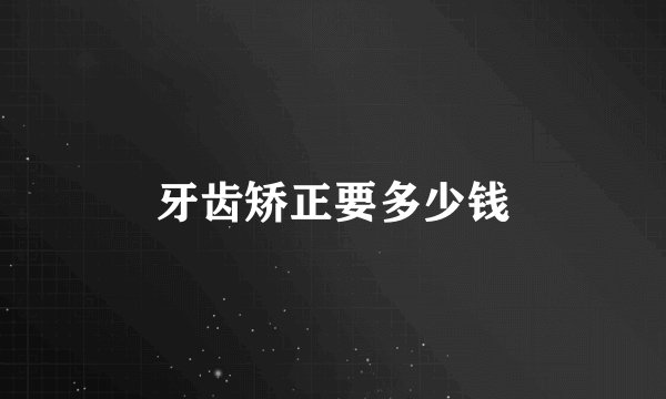 牙齿矫正要多少钱