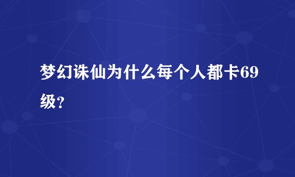 梦幻诛仙为什么每个人都卡69级？