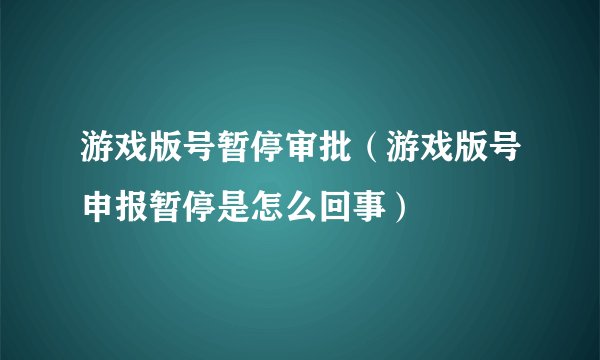 游戏版号暂停审批（游戏版号申报暂停是怎么回事）
