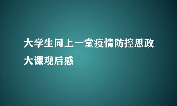 大学生同上一堂疫情防控思政大课观后感