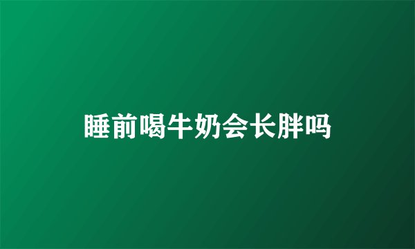 睡前喝牛奶会长胖吗