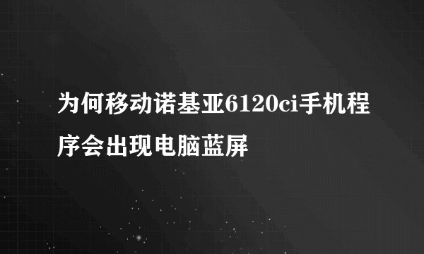 为何移动诺基亚6120ci手机程序会出现电脑蓝屏