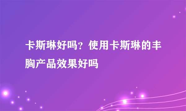 卡斯琳好吗？使用卡斯琳的丰胸产品效果好吗