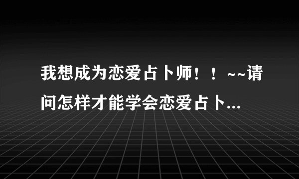 我想成为恋爱占卜师！！~~请问怎样才能学会恋爱占卜呢？？高分悬赏哦！！！