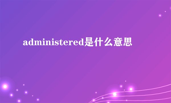 administered是什么意思