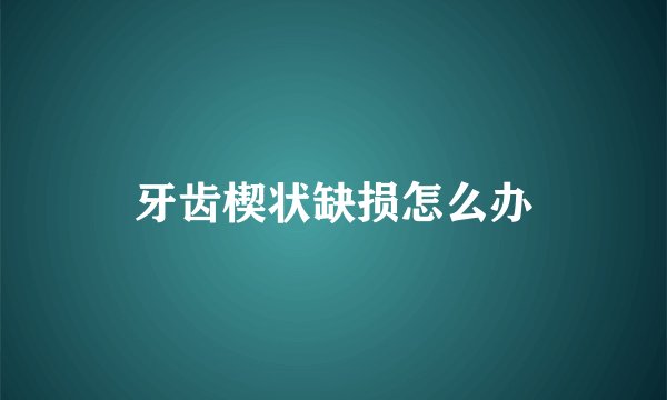 牙齿楔状缺损怎么办